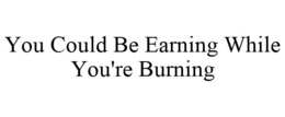 YOU COULD BE EARNING WHILE YOU'RE BURNING trademark