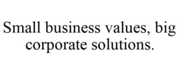 SMALL BUSINESS VALUES, BIG CORPORATE SOLUTIONS. trademark