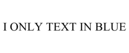 I ONLY TEXT IN BLUE trademark