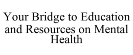 YOUR BRIDGE TO EDUCATION AND RESOURCES ON MENTAL HEALTH trademark