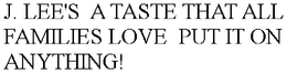 J. LEE'S  A TASTE THAT ALL FAMILIES LOVE  PUT IT ON ANYTHING! trademark