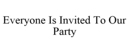 EVERYONE IS INVITED TO OUR PARTY trademark