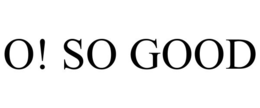 O! SO GOOD trademark