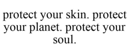 PROTECT YOUR SKIN. PROTECT YOUR PLANET. PROTECT YOUR SOUL. trademark
