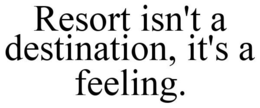 RESORT ISN'T A DESTINATION, IT'S A FEELING. trademark