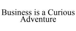 BUSINESS IS A CURIOUS ADVENTURE trademark
