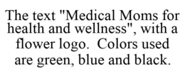THE TEXT "MEDICAL MOMS FOR HEALTH AND WELLNESS", WITH A FLOWER LOGO. COLORS USED ARE GREEN, BLUE AND BLACK. trademark