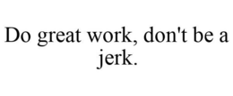 DO GREAT WORK, DON'T BE A JERK. trademark