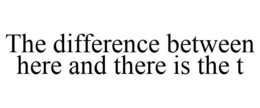 THE DIFFERENCE BETWEEN HERE AND THERE IS THE T trademark
