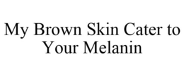 MY BROWN SKIN CATER TO YOUR MELANIN trademark