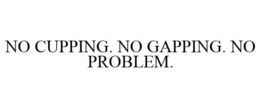 NO CUPPING. NO GAPPING. NO PROBLEM. trademark