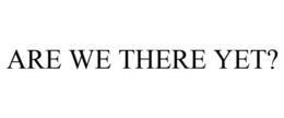 ARE WE THERE YET? trademark