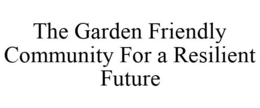 THE GARDEN FRIENDLY COMMUNITY FOR A RESILIENT FUTURE trademark