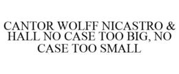 CANTOR WOLFF NICASTRO & HALL NO CASE TOO BIG, NO CASE TOO SMALL trademark