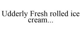 UDDERLY FRESH ROLLED ICE CREAM... trademark