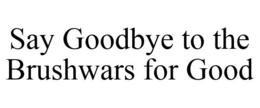 SAY GOODBYE TO THE BRUSHWARS FOR GOOD trademark
