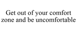 GET OUT OF YOUR COMFORT ZONE AND BE UNCOMFORTABLE trademark