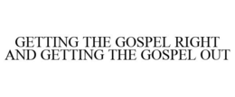 GETTING THE GOSPEL RIGHT AND GETTING THE GOSPEL OUT trademark