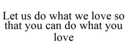 LET US DO WHAT WE LOVE SO THAT YOU CAN DO WHAT YOU LOVE trademark