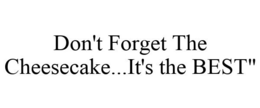 DON'T FORGET THE CHEESECAKE...IT'S THE BEST" trademark