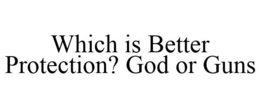 WHICH IS BETTER PROTECTION? GOD OR GUNS trademark