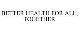 BETTER HEALTH FOR ALL, TOGETHER trademark