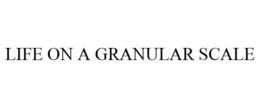 LIFE ON A GRANULAR SCALE trademark