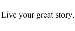 LIVE YOUR GREAT STORY. trademark