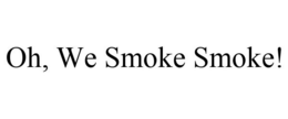 OH, WE SMOKE SMOKE! trademark