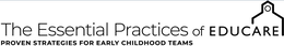 THE ESSENTIAL PRACTICES OF EDUCARE THE PROVEN STRATEGIES FOR EARLY CHILDHOOD TEAMS trademark