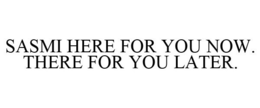 SASMI HERE FOR YOU NOW. THERE FOR YOU LATER. trademark