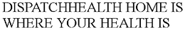 DISPATCHHEALTH HOME IS WHERE YOUR HEALTH IS trademark