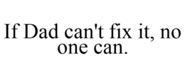 IF DAD CAN'T FIX IT, NO ONE CAN. trademark