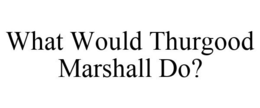 WHAT WOULD THURGOOD MARSHALL DO? trademark