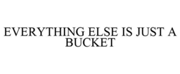 EVERYTHING ELSE IS JUST A BUCKET trademark