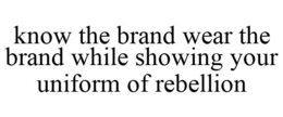KNOW THE BRAND WEAR THE BRAND WHILE SHOWING YOUR UNIFORM OF REBELLION trademark