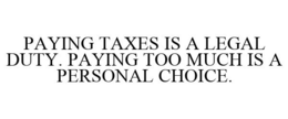 PAYING TAXES IS A LEGAL DUTY. PAYING TOO MUCH IS A PERSONAL CHOICE. trademark