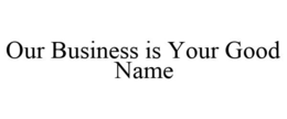 OUR BUSINESS IS YOUR GOOD NAME trademark