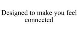 DESIGNED TO MAKE YOU FEEL CONNECTED trademark