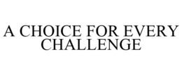 A CHOICE FOR EVERY CHALLENGE trademark