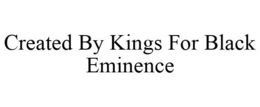 CREATED BY KINGS FOR BLACK EMINENCE trademark
