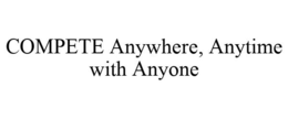 COMPETE ANYWHERE, ANYTIME WITH ANYONE trademark