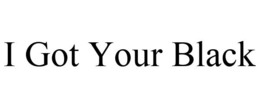 I GOT YOUR BLACK trademark