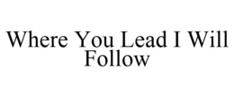 WHERE YOU LEAD I WILL FOLLOW trademark