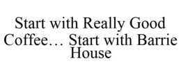 START WITH REALLY GOOD COFFEE... START WITH BARRIE HOUSE trademark