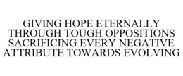 GIVING HOPE ETERNALLY THROUGH TOUGH OPPOSITIONS SACRIFICING EVERY NEGATIVE ATTRIBUTE TOWARDS EVOLVING trademark