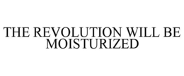 THE REVOLUTION WILL BE MOISTURIZED trademark