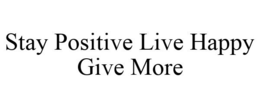 STAY POSITIVE LIVE HAPPY GIVE MORE trademark