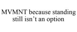 MVMNT BECAUSE STANDING STILL ISN'T AN OPTION trademark