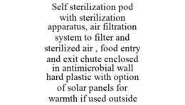 SELF STERILIZATION POD WITH STERILIZATION APPARATUS, AIR FILTRATION SYSTEM TO FILTER AND STERILIZED AIR , FOOD ENTRY AND EXIT CHUTE ENCLOSED IN ANTIMICROBIAL WALL HARD PLASTIC WITH OPTION OF SOLAR PANELS FOR WARMTH IF USED OUTSIDE trademark